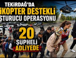 Tekirdağ’da Helikopter Destekli Uyuşturucu Operasyonu: 20 Şüpheli Adliyede
