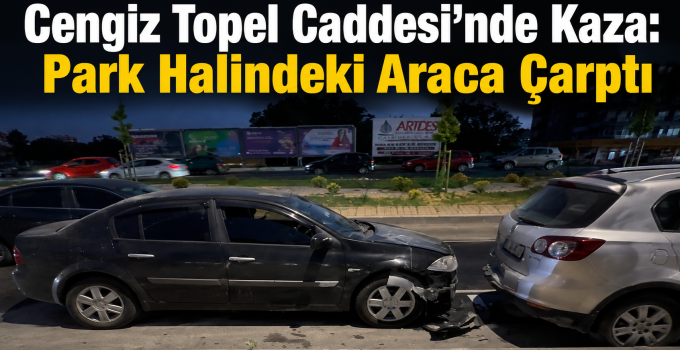 Cengiz Topel Caddesi’nde Kaza: Park Halindeki Araca Çarptı