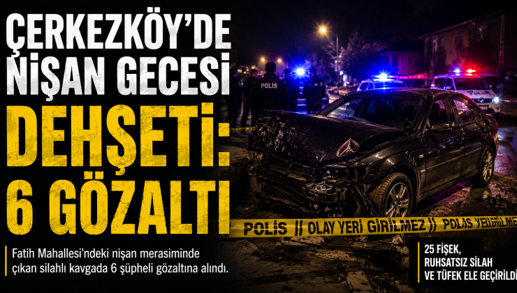 Çerkezköy’de nişan gecesi dehşeti: 6 gözaltı