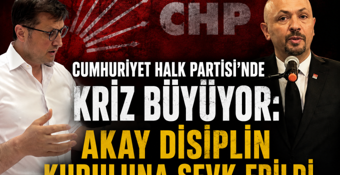CUMHURİYET HALK PARTİSİ’NDE KRİZ BÜYÜYOR: AKAY DİSİPLİN KURULUNA SEVK EDİLDİ