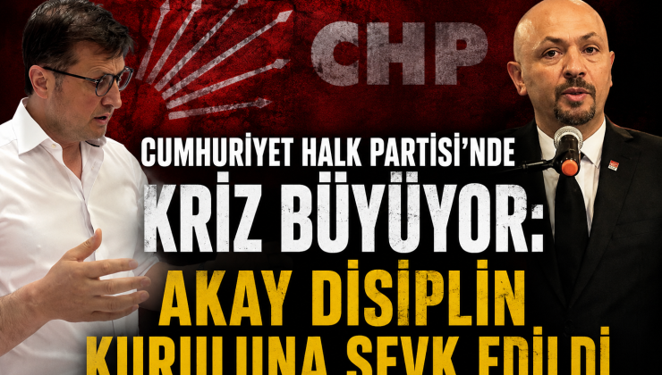 CUMHURİYET HALK PARTİSİ’NDE KRİZ BÜYÜYOR: AKAY DİSİPLİN KURULUNA SEVK EDİLDİ