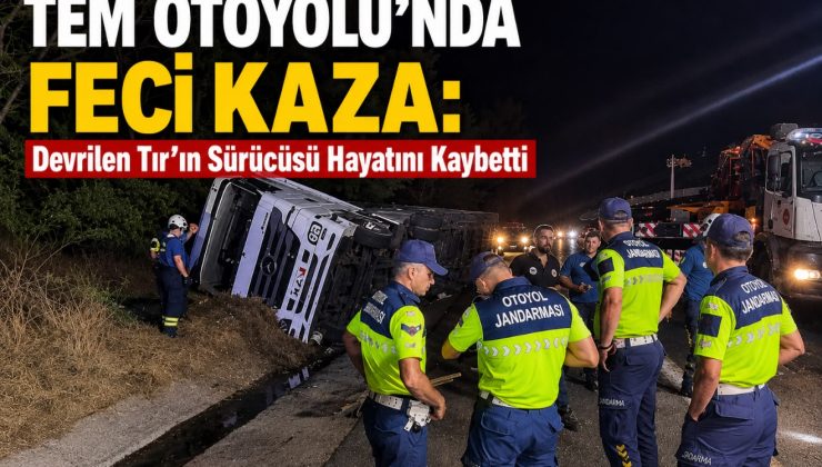 TEM Otoyolu’nda Feci Kaza: Devrilen Tır’ın Sürücüsü Hayatını Kaybetti
